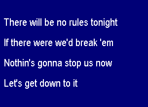 There will be no rules tonight

If there were we'd break 'em
Nothin's gonna stop us now

Lefs get down to it