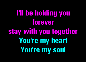 I'll be holding you
forever

stay with you together
You're my heart
You're my soul