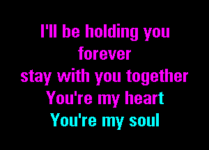 I'll be holding you
forever

stay with you together
You're my heart
You're my soul
