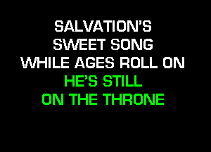 SALVATION'S
SWEET SONG
WHILE AGES ROLL 0N
HEB STILL
ON THE THRONE