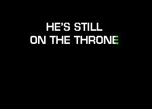 HE'S STILL
ON THE THRONE