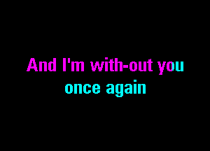 And I'm with-out you

once again