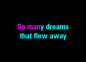 So many dreams

that flew away
