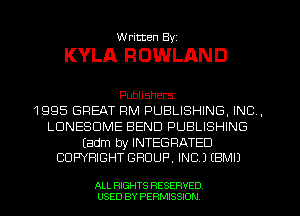 W ritten Byz

KYLA R OWLAN D

Publishers
1995 GREAT RM PUBLISHING, INC,
LUNESDME BEND PUBLISHING

(adm by INTEGRATED
COPYRIGHT GROUP, INC.) (BMIJ

ALL RIGHTS RESERVED
USED BY PERMISSION