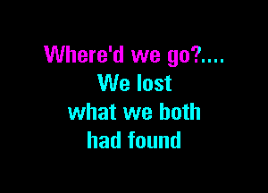 Where'd we go?....
We lost

what we both
had found