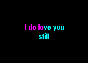I do love you

still