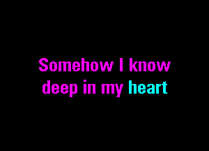 Somehow I know

deep in my heart