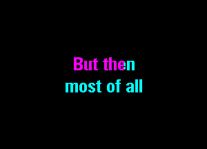 But then

most of all