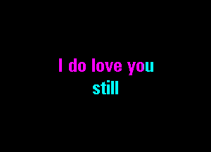 I do love you

still