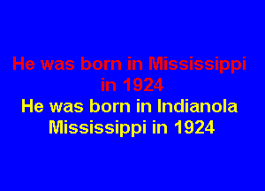 He was born in lndianola
Mississippi in 1924