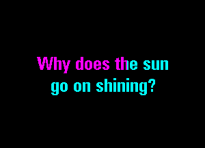Why does the sun

go on shining?