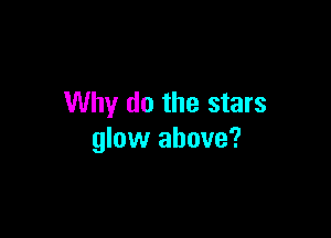 Why do the stars

glow above?