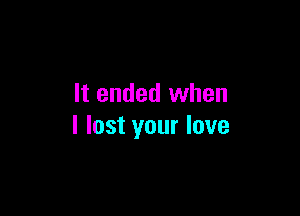 It ended when

I lost your love