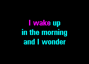 I wake up

in the morning
and I wonder