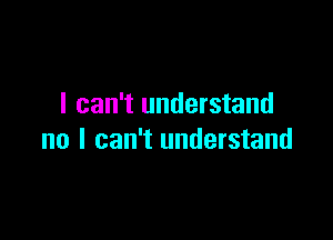 I can't understand

no I can't understand