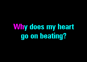 Why does my heart

go on heating?
