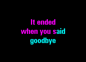It ended

when you said
goodbye