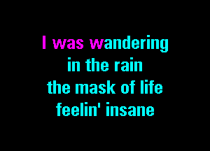 l was wandering
in the rain

the mask of life
feelin' insane
