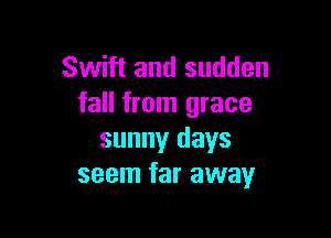 Swift and sudden
fall from grace

sunny days
seem far away