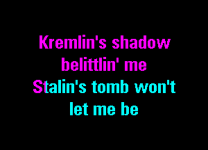 Kremlin's shadow
belittlin' me

Stalin's tomb won't
let me he