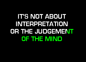 ITS NOT ABOUT
INTERPRETATION
OR THE JUDGEMENT
OF THE MIND