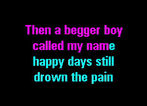 Then a hegger boy
called my name

happy days still
drown the pain