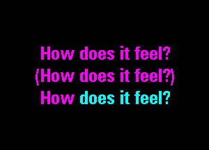 How does it feel?

(How does it feel?)
How does it feel?