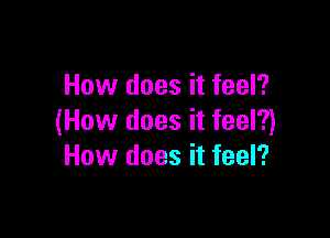 How does it feel?

(How does it feel?)
How does it feel?