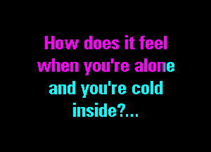 How does it feel
when you're alone

and you're cold
inside?...