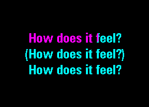 How does it feel?

(How does it feel?)
How does it feel?