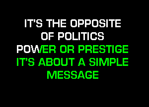 ITS THE OPPOSITE
0F POLITICS
POWER 0R PRESTIGE
ITS ABOUT A SIMPLE
MESSAGE