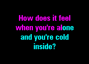 How does it feel
when you're alone

and you're cold
inside?