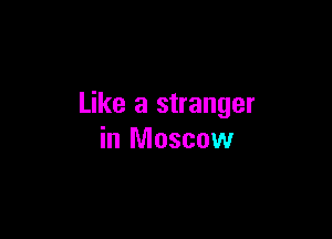 Like a stranger

in Moscow