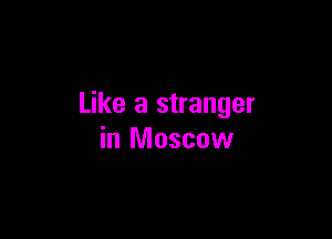 Like a stranger

in Moscow