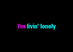 I'm Iivin' lonely