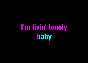 I'm livin' lonely

baby