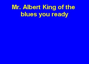 Mr. Albert King of the
blues you ready