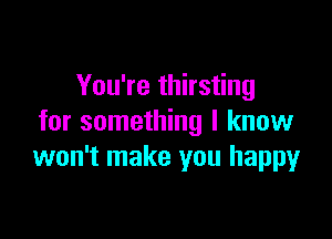 You're thirsting

for something I know
won't make you happy