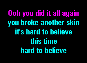 00h you did it all again
you broke another skin

it's hard to believe
this time
hard to believe