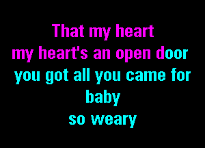 That my heart
my heart's an open door

you got all you came for
baby
so weary