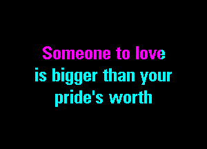 Someone to love

is bigger than your
pride's worth