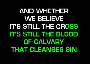 AND WHETHER
WE BELIEVE
IT'S STILL THE CROSS
IT'S STILL THE BLOOD
OF CALVARY
THAT CLEANSES SIN