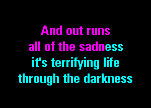 And out runs
all of the sadness

it's terrifying life
through the darkness