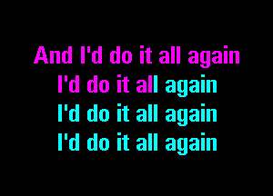 And I'd do it all again
I'd do it all again

I'd do it all again
I'd do it all again