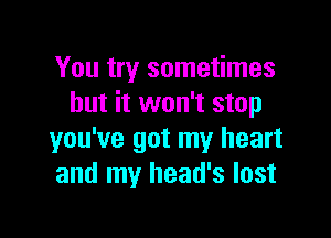 You try sometimes
but it won't stop

you've got my heart
and my head's lost