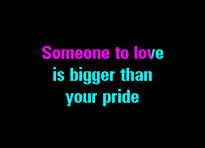 Someone to love

is bigger than
your pride