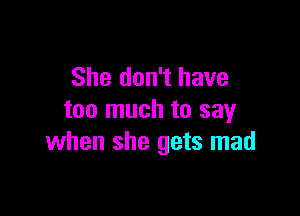 She don't have

too much to say
when she gets mad