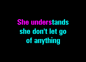 She understands

she don't let go
of anyihing