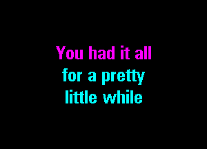 You had it all

for a pretty
little while