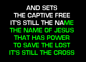 AND SETS
THE CAPTIVE FREE
IT'S STILL THE NAME
THE NAME OF JESUS
THAT HAS POWER
TO SAVE THE LOST
ITS STILL THE CROSS